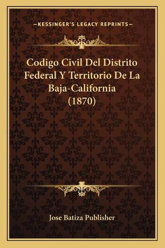 Cover image for Codigo Civil del Distrito Federal y Territorio de La Baja-California (1870)