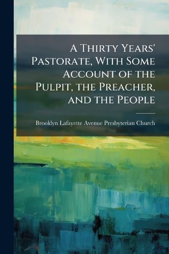 Cover image for A Thirty Years' Pastorate, with Some Account of the Pulpit, the Preacher, and the People