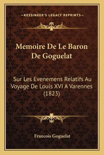 Memoire de Le Baron de Goguelat: Sur Les Evenemens Relatifs Au Voyage de Louis XVI a Varennes (1823)