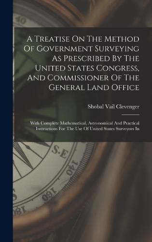 Cover image for A Treatise On The Method Of Government Surveying As Prescribed By The United States Congress, And Commissioner Of The General Land Office