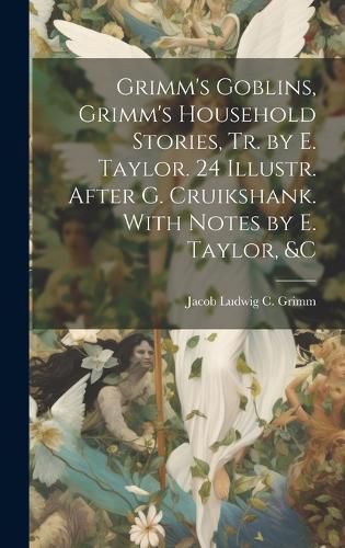 Cover image for Grimm's Goblins, Grimm's Household Stories, Tr. by E. Taylor. 24 Illustr. After G. Cruikshank. With Notes by E. Taylor, &c