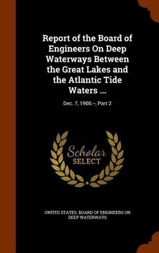 Cover image for Report of the Board of Engineers on Deep Waterways Between the Great Lakes and the Atlantic Tide Waters ...: Dec. 7, 1900.--, Part 2