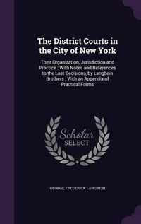 Cover image for The District Courts in the City of New York: Their Organization, Jurisdiction and Practice; With Notes and References to the Last Decisions, by Langbein Brothers; With an Appendix of Practical Forms