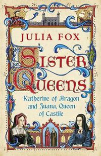 Cover image for Sister Queens: Katherine of Aragon and Juana Queen of Castile