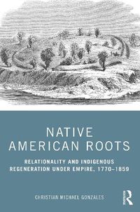 Cover image for Native American Roots: Relationality and Indigenous Regeneration Under Empire, 1770-1859