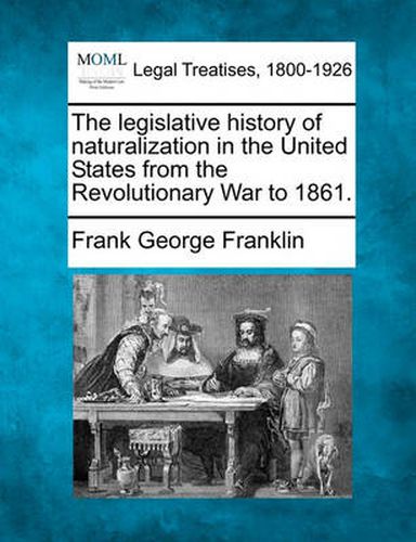 The Legislative History of Naturalization in the United States from the Revolutionary War to 1861.