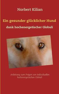 Cover image for Ein gesunder glucklicher Hund dank hochenergetischer Globuli: Anleitung zum Pragen von individuellen hochenergetischen Globuli