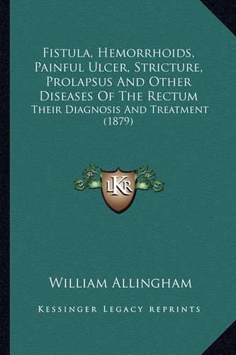 Fistula, Hemorrhoids, Painful Ulcer, Stricture, Prolapsus and Other Diseases of the Rectum: Their Diagnosis and Treatment (1879)