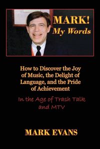 Cover image for Mark! My Words (How to Discover the Joy of Music, the Delight of Language, and the Pride of Achievement in the Age of Trash Talk and MTV)