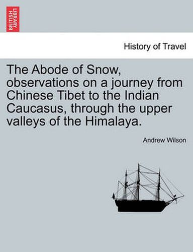 The Abode of Snow, Observations on a Journey from Chinese Tibet to the Indian Caucasus, Through the Upper Valleys of the Himalaya.