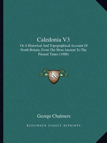 Caledonia V3: Or a Historical and Topographical Account of North Britain, from the Most Ancient to the Present Times (1888)