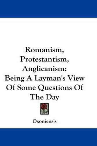 Cover image for Romanism, Protestantism, Anglicanism: Being a Layman's View of Some Questions of the Day