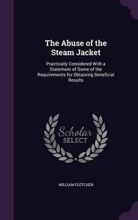 Cover image for The Abuse of the Steam Jacket: Practically Considered with a Statement of Some of the Requirements for Obtaining Beneficial Results