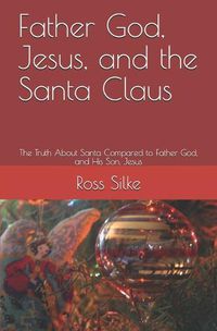 Cover image for Father God, Jesus, and the Santa Claus: The Truth About Santa Compared to Father God, and His Son, Jesus