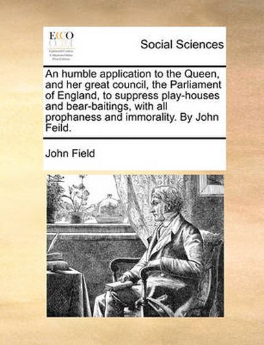 Cover image for An Humble Application to the Queen, and Her Great Council, the Parliament of England, to Suppress Play-Houses and Bear-Baitings, with All Prophaness and Immorality. by John Feild.