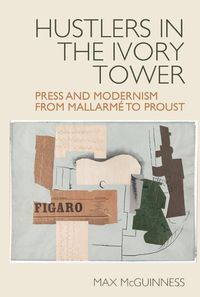 Cover image for Hustlers in the Ivory Tower: Press and Modernism from Mallarme to Proust