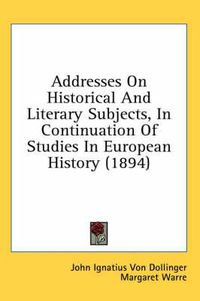 Cover image for Addresses on Historical and Literary Subjects, in Continuation of Studies in European History (1894)