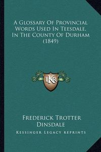 Cover image for A Glossary of Provincial Words Used in Teesdale, in the County of Durham (1849)