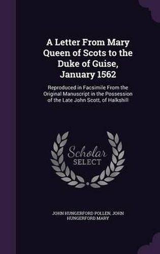 A Letter from Mary Queen of Scots to the Duke of Guise, January 1562: Reproduced in Facsimile from the Original Manuscript in the Possession of the Late John Scott, of Halkshill