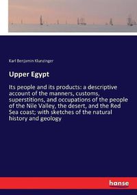 Cover image for Upper Egypt: Its people and its products: a descriptive account of the manners, customs, superstitions, and occupations of the people of the Nile Valley, the desert, and the Red Sea coast; with sketches of the natural history and geology