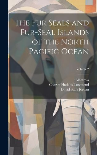 Cover image for The Fur Seals and Fur-Seal Islands of the North Pacific Ocean; Volume 2