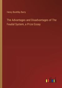 Cover image for The Advantages and Disadvantages of The Feudal System, a Prize Essay