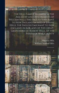 Cover image for The Hills Family in America; the Ancestry and Descendants of William Hills, the English Emigrant to New England in 1632; of Joseph Hills, the English Emigrant to New England in 1638, and of the Great-grandsons of Robert Hills, of the Parish of Wye, County