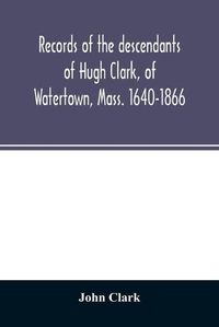 Cover image for Records of the descendants of Hugh Clark, of Watertown, Mass. 1640-1866