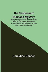 Cover image for The Castlecourt Diamond Mystery; Being A Compilation Of The Statements Made By The Various Participants In This Curious Case Now, For The First Time, Given To The Public