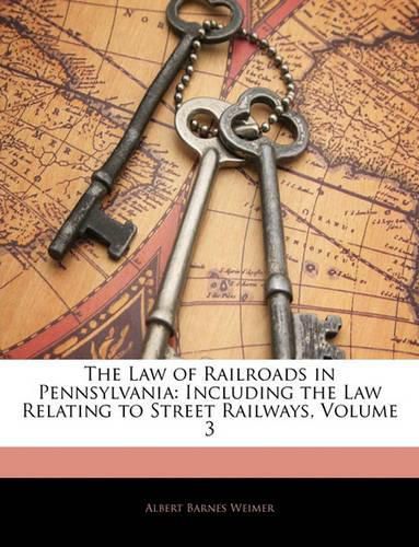 Cover image for The Law of Railroads in Pennsylvania: Including the Law Relating to Street Railways, Volume 3