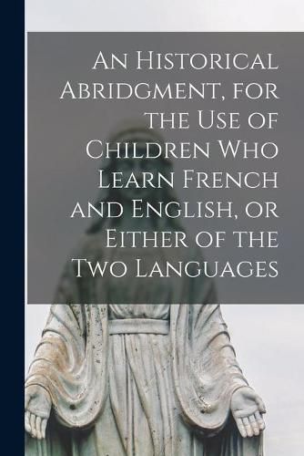 Cover image for An Historical Abridgment, for the Use of Children Who Learn French and English, or Either of the Two Languages [microform]