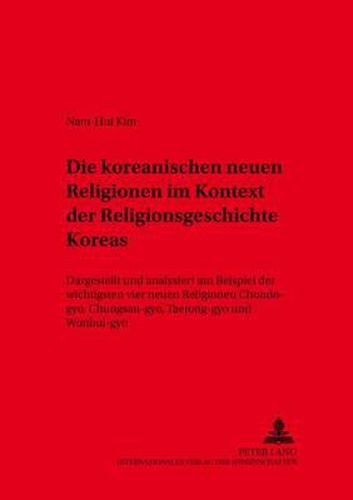 Cover image for Die Koreanischen Neuen Religionen Im Kontext Der Religionsgeschichte Koreas: Dargestellt Und Analysiert Am Beispiel Der Wichtigsten Vier Neuen Religionen, Chondo-Gyo, Chungsan-Gyo, Taeajong-Gyo Und Wonbul-Gyo