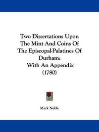 Cover image for Two Dissertations Upon the Mint and Coins of the Episcopal-Palatines of Durham: With an Appendix (1780)