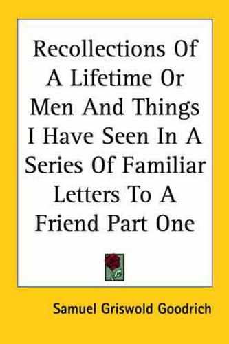 Recollections Of A Lifetime Or Men And Things I Have Seen In A Series Of Familiar Letters To A Friend Part One