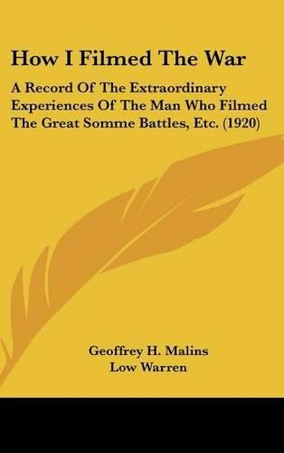 Cover image for How I Filmed the War: A Record of the Extraordinary Experiences of the Man Who Filmed the Great Somme Battles, Etc. (1920)