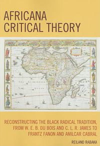 Cover image for Africana Critical Theory: Reconstructing The Black Radical Tradition, From W. E. B. Du Bois and C. L. R. James to Frantz Fanon and Amilcar Cabral