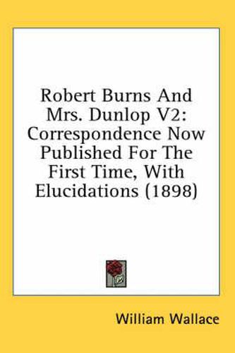 Robert Burns and Mrs. Dunlop V2: Correspondence Now Published for the First Time, with Elucidations (1898)