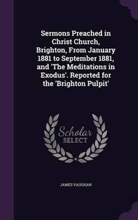 Cover image for Sermons Preached in Christ Church, Brighton, from January 1881 to September 1881, and 'The Meditations in Exodus'. Reported for the 'Brighton Pulpit