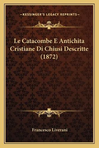 Cover image for Le Catacombe E Antichita Cristiane Di Chiusi Descritte (1872)