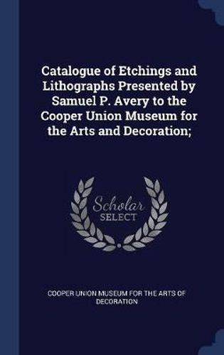 Cover image for Catalogue of Etchings and Lithographs Presented by Samuel P. Avery to the Cooper Union Museum for the Arts and Decoration;