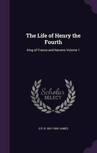 Cover image for The Life of Henry the Fourth: King of France and Navarre Volume 1