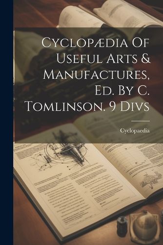 Cover image for Cyclopaedia Of Useful Arts & Manufactures, Ed. By C. Tomlinson. 9 Divs