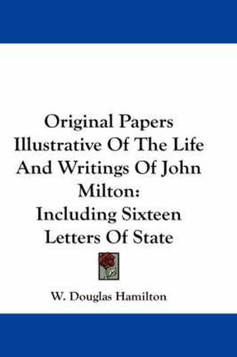 Original Papers Illustrative of the Life and Writings of John Milton: Including Sixteen Letters of State