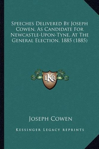 Speeches Delivered by Joseph Cowen, as Candidate for Newcastspeeches Delivered by Joseph Cowen, as Candidate for Newcastle-Upon-Tyne, at the General Election, 1885 (1885) Le-Upon-Tyne, at the General Election, 1885 (1885)