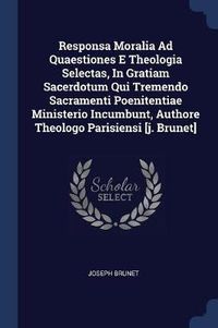 Cover image for Responsa Moralia Ad Quaestiones E Theologia Selectas, in Gratiam Sacerdotum Qui Tremendo Sacramenti Poenitentiae Ministerio Incumbunt, Authore Theologo Parisiensi [J. Brunet]