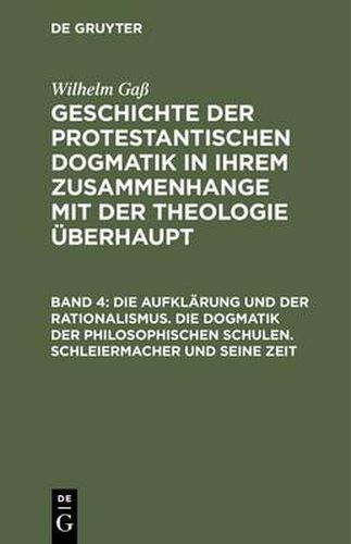 Cover image for Geschichte der protestantischen Dogmatik in ihrem Zusammenhange mit der Theologie uberhaupt, Band 4, Die Aufklarung und der Rationalismus. Die Dogmatik der philosophischen Schulen. Schleiermacher und seine Zeit