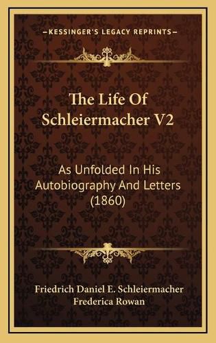 The Life of Schleiermacher V2: As Unfolded in His Autobiography and Letters (1860)