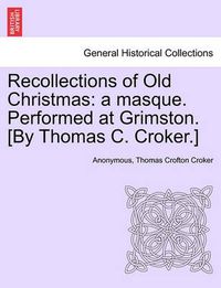 Cover image for Recollections of Old Christmas: A Masque. Performed at Grimston. [By Thomas C. Croker.]