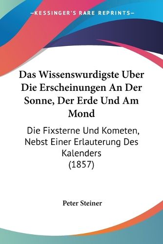 Cover image for Das Wissenswurdigste Uber Die Erscheinungen an Der Sonne, Der Erde Und Am Mond: Die Fixsterne Und Kometen, Nebst Einer Erlauterung Des Kalenders (1857)