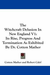 Cover image for The Witchcraft Delusion in New England V1: Its Rise, Progress and Termination as Exhibited by Dr. Cotton Mather